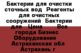 Бактерии для очистки сточных вод. Реагенты для очистных сооружений. Бактерии для › Цена ­ 1 - Все города Бизнес » Оборудование   . Астраханская обл.,Астрахань г.